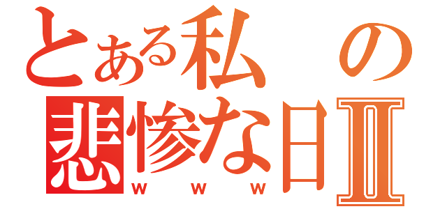 とある私の悲惨な日常Ⅱ（ｗｗｗ）