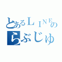 とあるＬＩＮＥのらぶじゅー達（）