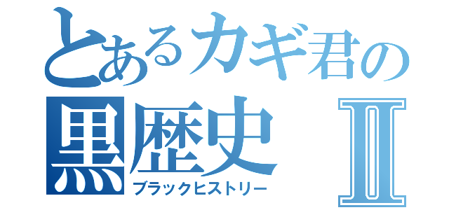 とあるカギ君の黒歴史Ⅱ（ブラックヒストリー）