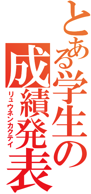 とある学生の成績発表Ⅱ（リュウネンカクテイ）