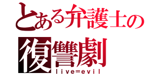 とある弁護士の復讐劇（ｌｉｖｅ＝ｅｖｉｌ）