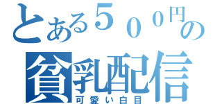 とある５００円の貧乳配信（可愛い白目）