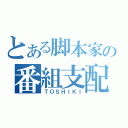 とある脚本家の番組支配（ＴＯＳＨＩＫＩ）