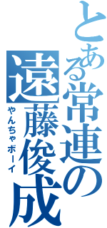 とある常連の遠藤俊成（やんちゃボーイ）