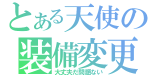 とある天使の装備変更（大丈夫だ問題ない）