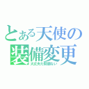 とある天使の装備変更（大丈夫だ問題ない）