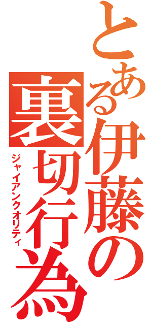 とある伊藤の裏切行為（ジャイアンクオリティ）