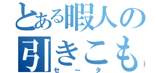 とある暇人の引きこもり（セ～タ）