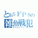 とあるＦＰＳの雑魚戦犯（ザコセンパン）