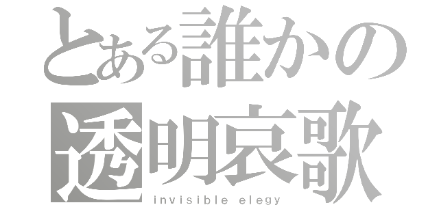 とある誰かの透明哀歌（ｉｎｖｉｓｉｂｌｅ ｅｌｅｇｙ）