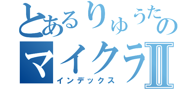 とあるりゅうた（仮）のマイクラできねぇ！Ⅱ（インデックス）