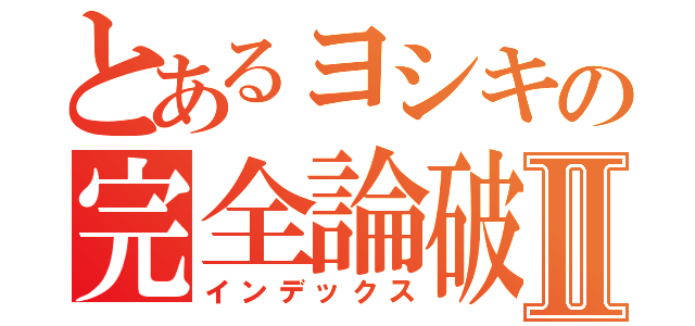 とあるヨシキの完全論破Ⅱ（インデックス）