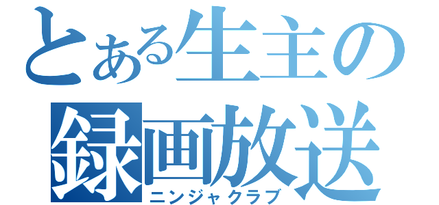 とある生主の録画放送（ニンジャクラブ）