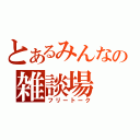 とあるみんなの雑談場（フリートーク）