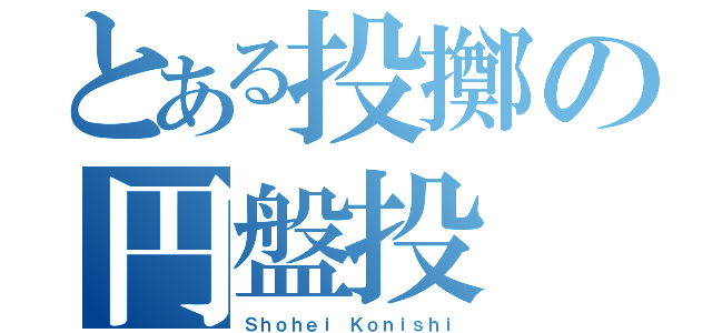 とある投擲の円盤投（Ｓｈｏｈｅｉ Ｋｏｎｉｓｈｉ）