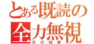 とある既読の全力無視（ＲＯＭ専）