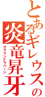 とあるギレウスの炎竜昇牙（サラマンドラバーン）