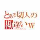 とある切人の勘違いｗ（死ね死ね死ね死ね死ね死ね）