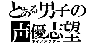 とある男子の声優志望（ボイスアクター）