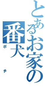 とあるお家の番犬（ポチ）