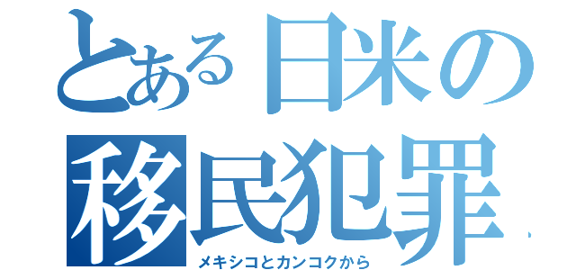 とある日米の移民犯罪（メキシコとカンコクから）