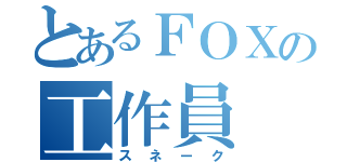 とあるＦＯＸの工作員（スネーク）