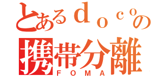 とあるｄｏｃｏｍｏの携帯分離（ＦＯＭＡ）