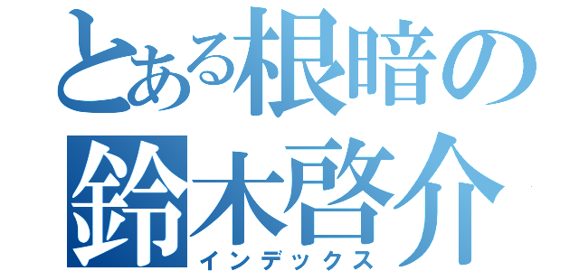 とある根暗の鈴木啓介（インデックス）