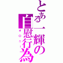 とある一輝の自慰行為（オ〇ニー）