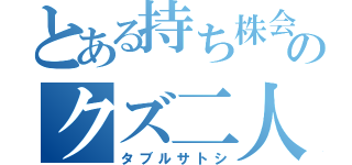 とある持ち株会社のクズ二人（タブルサトシ）