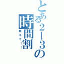 とある２ー３の時間割（教えて！！）