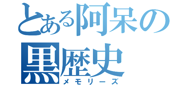 とある阿呆の黒歴史（メモリーズ）