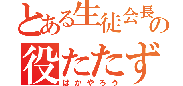 とある生徒会長の役たたず（ばかやろう）