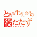 とある生徒会長の役たたず（ばかやろう）