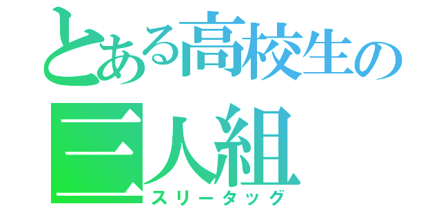 とある高校生の三人組（スリータッグ）