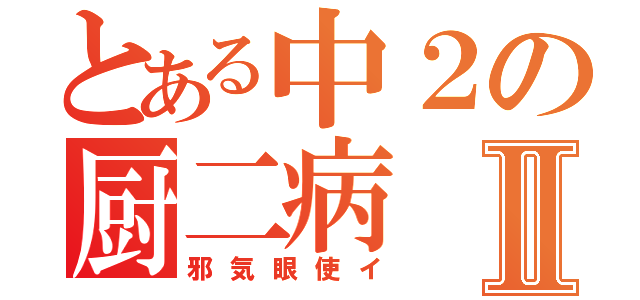 とある中２の厨二病Ⅱ（邪気眼使イ）