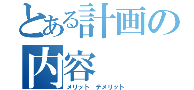 とある計画の内容（メリット　デメリット）