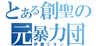 とある創聖の元暴力団（伊藤リオン）