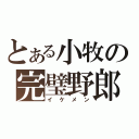 とある小牧の完璧野郎（イケメン）