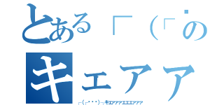 とある┌（┌՞ਊ՞）┐のキェァァァェェェァァァ（┌（┌՞ਊ՞）┐キェァァァェェェァァァ）