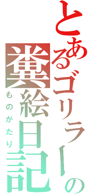 とあるゴリラーの糞絵日記（ものがたり）