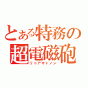 とある特務の超電磁砲（リニアキャノン）