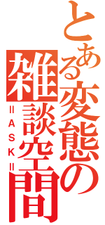 とある変態の雑談空間（〓ＡＳＫ〓）