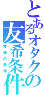 とあるオタクの友希条件（友達の条件）