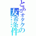 とあるオタクの友希条件（友達の条件）