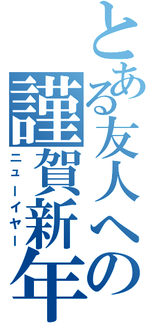 とある友人への謹賀新年（ニューイヤー）