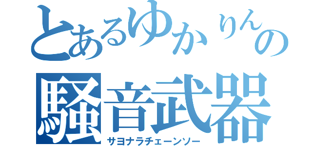 とあるゆかりんの騒音武器（サヨナラチェーンソー）