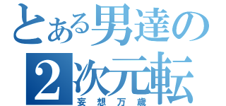 とある男達の２次元転送（妄想万歳）