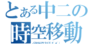 とある中二の時空移動（ノスタルジアドライブ（＊゜д゜））