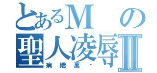 とあるＭの聖人凌辱Ⅱ（病嬌萬歲）